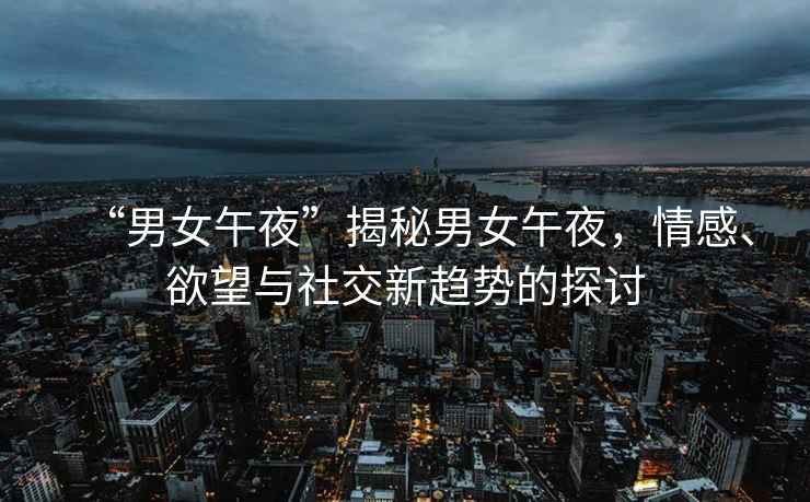 “男女午夜”揭秘男女午夜，情感、欲望與社交新趨勢的探討