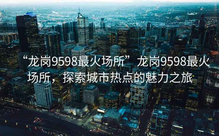 “龍崗9598最火場所”龍崗9598最火場所，探索城市熱點的魅力之旅