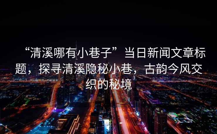 “清溪哪有小巷子”當(dāng)日新聞文章標(biāo)題，探尋清溪隱秘小巷，古韻今風(fēng)交織的秘境