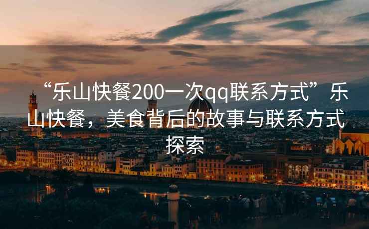 “樂山快餐200一次qq聯(lián)系方式”樂山快餐，美食背后的故事與聯(lián)系方式探索