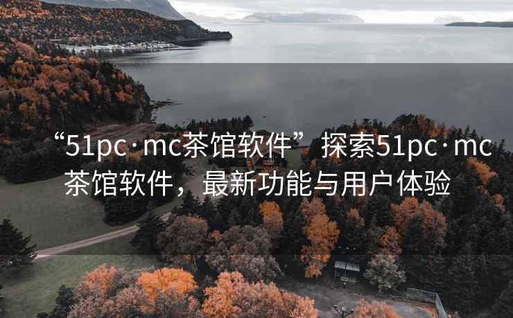 “51pc·mc茶館軟件”探索51pc·mc茶館軟件，最新功能與用戶體驗(yàn)