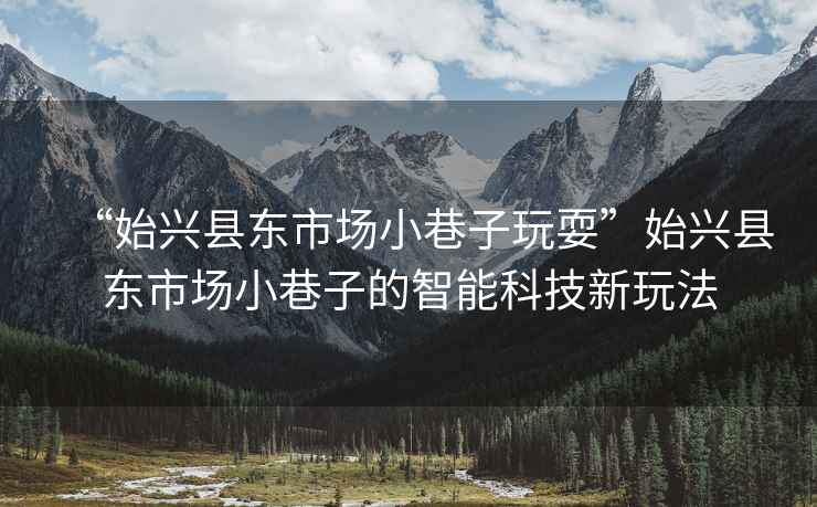 “始興縣東市場小巷子玩?！笔寂d縣東市場小巷子的智能科技新玩法