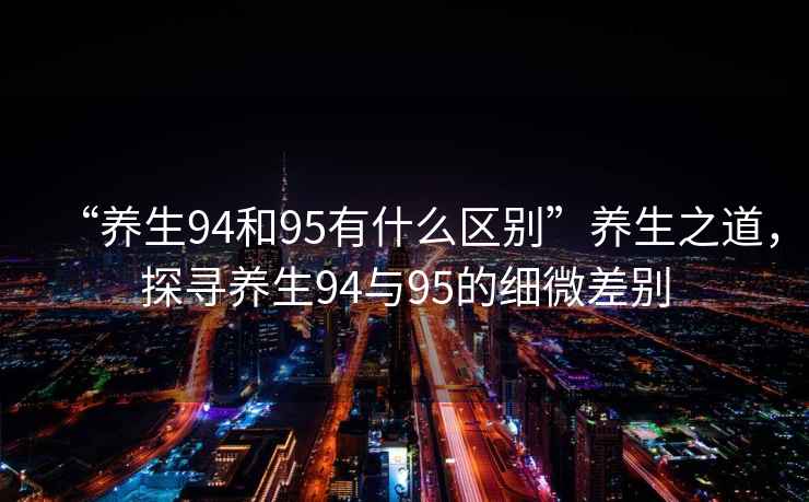“養(yǎng)生94和95有什么區(qū)別”養(yǎng)生之道，探尋養(yǎng)生94與95的細(xì)微差別