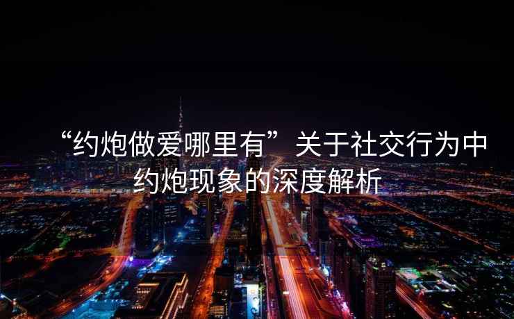 “約炮做愛哪里有”關(guān)于社交行為中約炮現(xiàn)象的深度解析