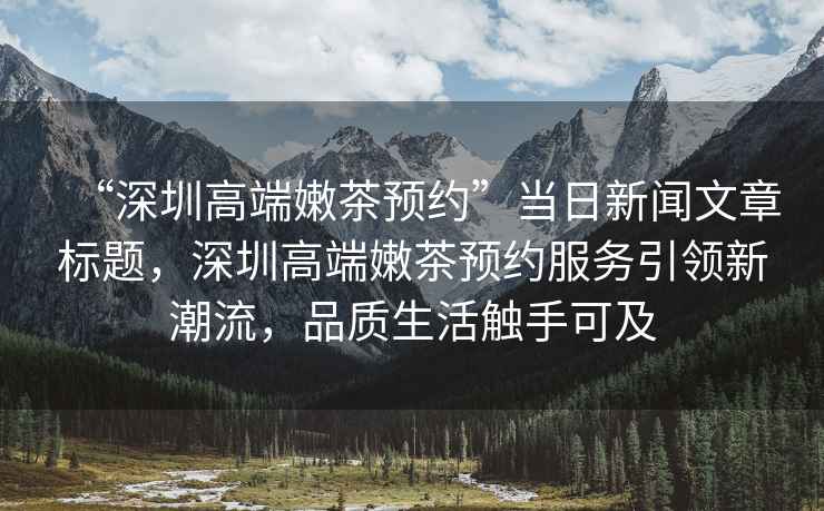 “深圳高端嫩茶預約”當日新聞文章標題，深圳高端嫩茶預約服務引領新潮流，品質生活觸手可及