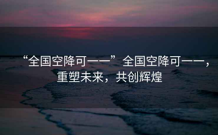 “全國空降可一一”全國空降可一一，重塑未來，共創(chuàng)輝煌