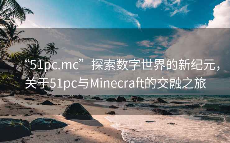 “51pc.mc”探索數(shù)字世界的新紀(jì)元，關(guān)于51pc與Minecraft的交融之旅