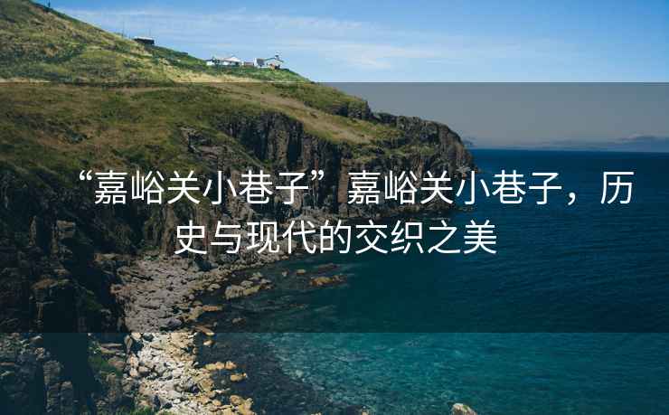 “嘉峪關小巷子”嘉峪關小巷子，歷史與現(xiàn)代的交織之美