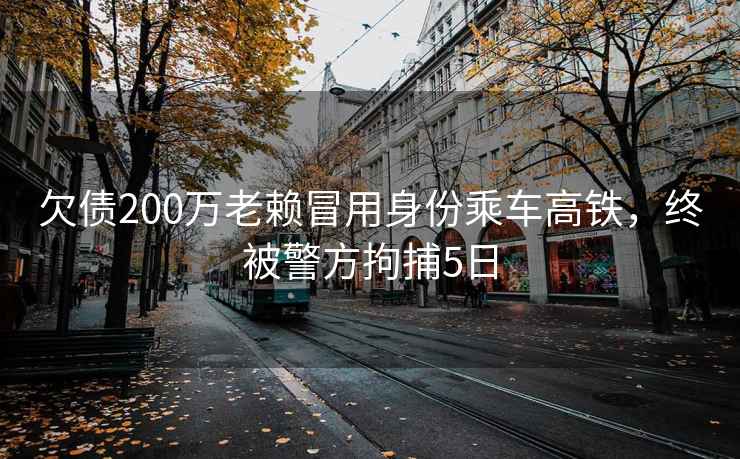 欠債200萬老賴冒用身份乘車高鐵，終被警方拘捕5日