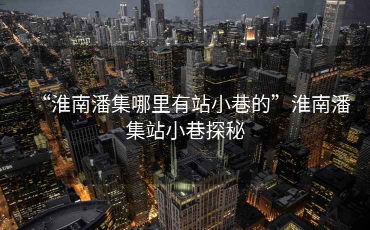 “淮南潘集哪里有站小巷的”淮南潘集站小巷探秘