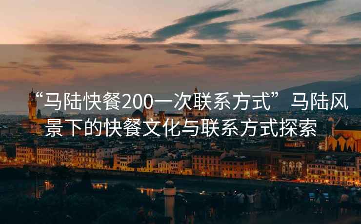 “馬陸快餐200一次聯(lián)系方式”馬陸風(fēng)景下的快餐文化與聯(lián)系方式探索