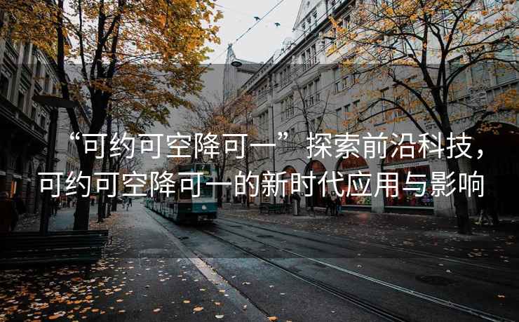 “可約可空降可一”探索前沿科技，可約可空降可一的新時(shí)代應(yīng)用與影響