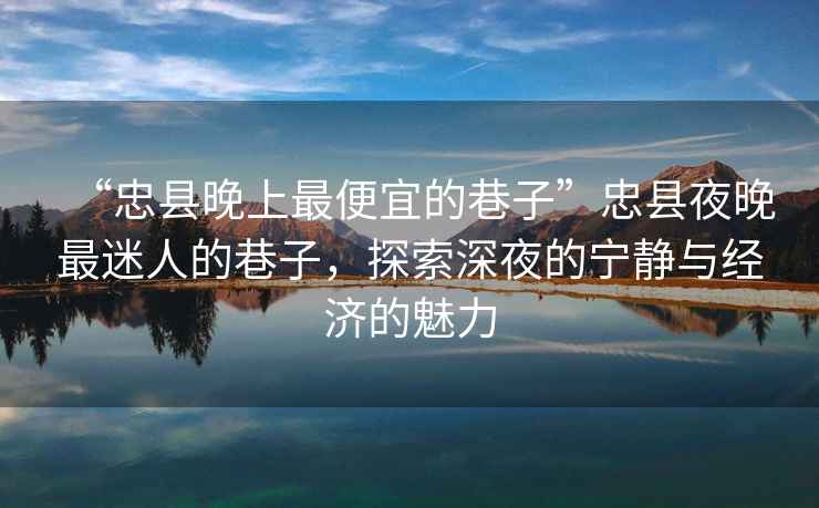 “忠縣晚上最便宜的巷子”忠縣夜晚最迷人的巷子，探索深夜的寧靜與經(jīng)濟的魅力
