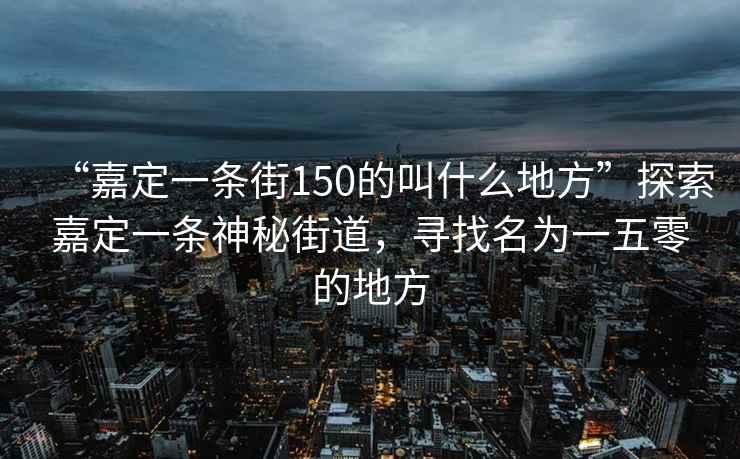 “嘉定一條街150的叫什么地方”探索嘉定一條神秘街道，尋找名為一五零的地方