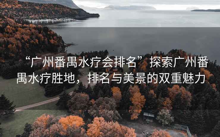 “廣州番禺水療會排名”探索廣州番禺水療勝地，排名與美景的雙重魅力