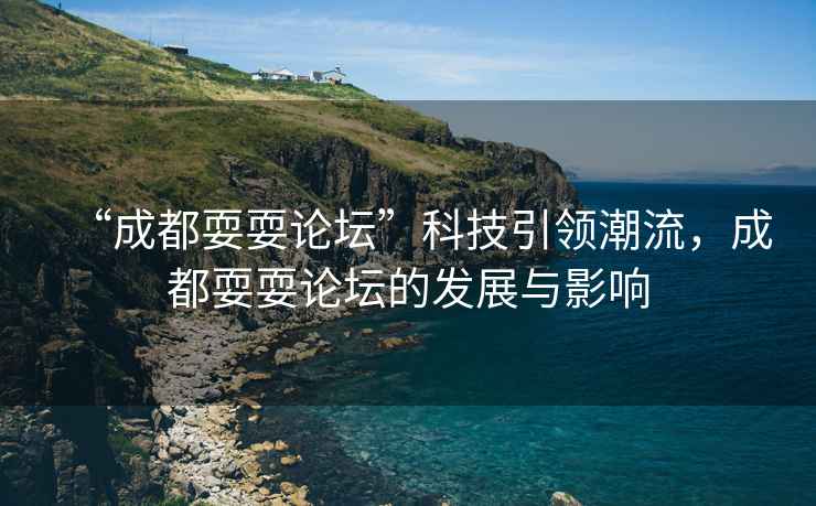 “成都耍耍論壇”科技引領(lǐng)潮流，成都耍耍論壇的發(fā)展與影響