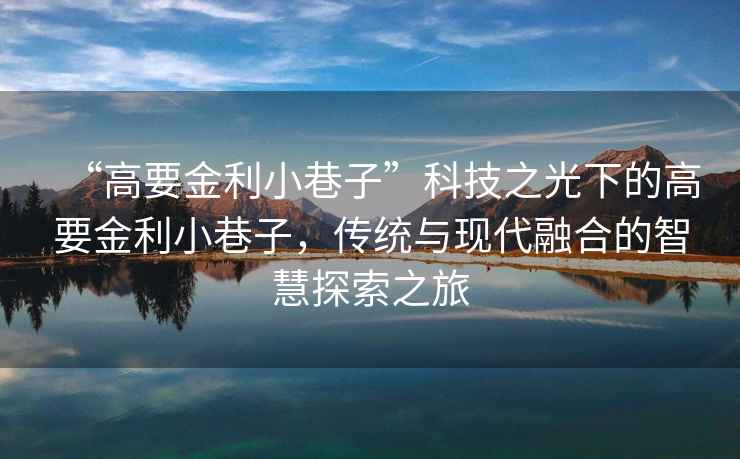 “高要金利小巷子”科技之光下的高要金利小巷子，傳統(tǒng)與現(xiàn)代融合的智慧探索之旅