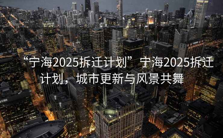 “寧海2025拆遷計(jì)劃”寧海2025拆遷計(jì)劃，城市更新與風(fēng)景共舞