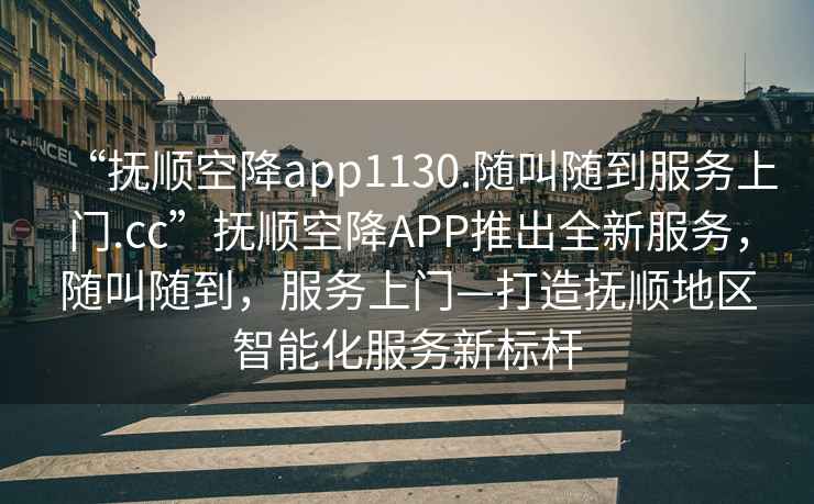 “撫順空降app1130.隨叫隨到服務(wù)上門.cc”撫順空降A(chǔ)PP推出全新服務(wù)，隨叫隨到，服務(wù)上門—打造撫順地區(qū)智能化服務(wù)新標桿