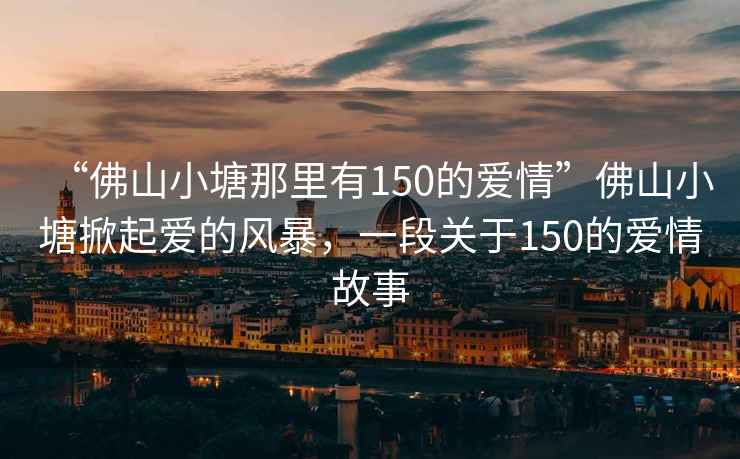 “佛山小塘那里有150的愛情”佛山小塘掀起愛的風(fēng)暴，一段關(guān)于150的愛情故事