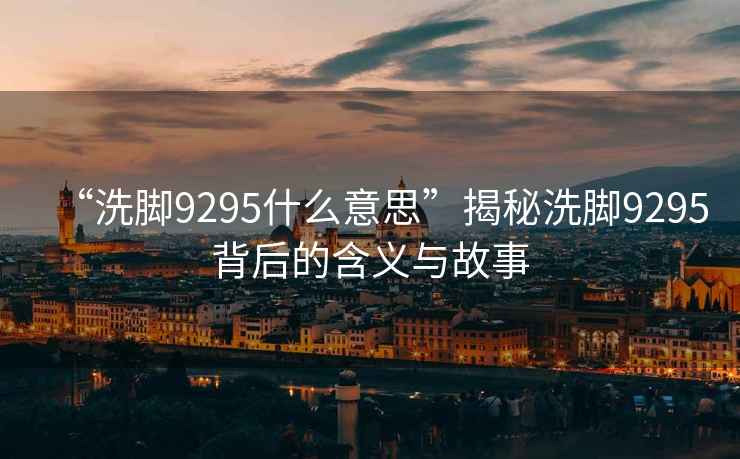 “洗腳9295什么意思”揭秘洗腳9295背后的含義與故事