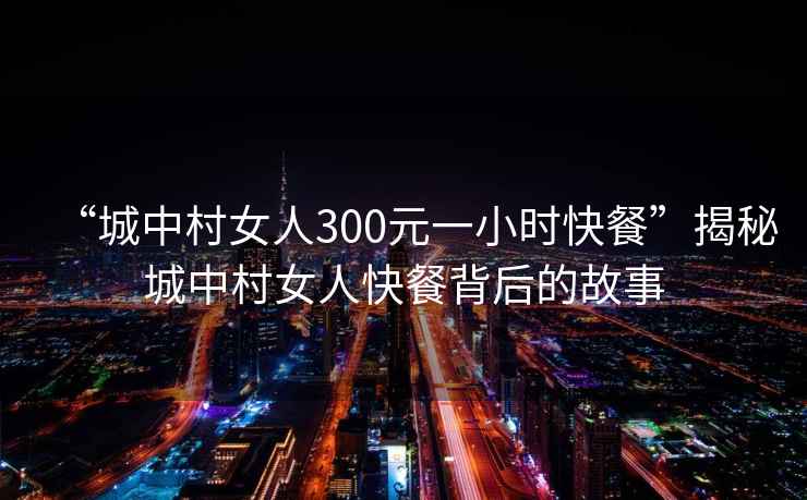 “城中村女人300元一小時快餐”揭秘城中村女人快餐背后的故事