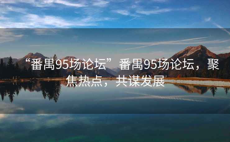 “番禺95場論壇”番禺95場論壇，聚焦熱點(diǎn)，共謀發(fā)展