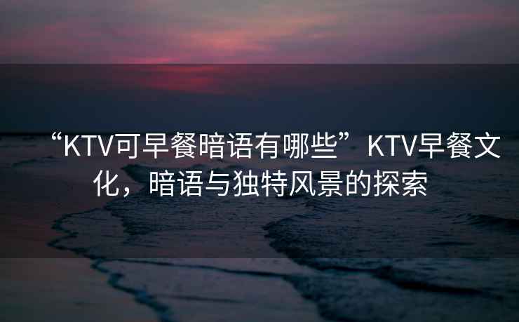 “KTV可早餐暗語有哪些”KTV早餐文化，暗語與獨(dú)特風(fēng)景的探索