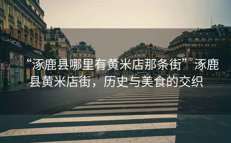 “涿鹿縣哪里有黃米店那條街”涿鹿縣黃米店街，歷史與美食的交織