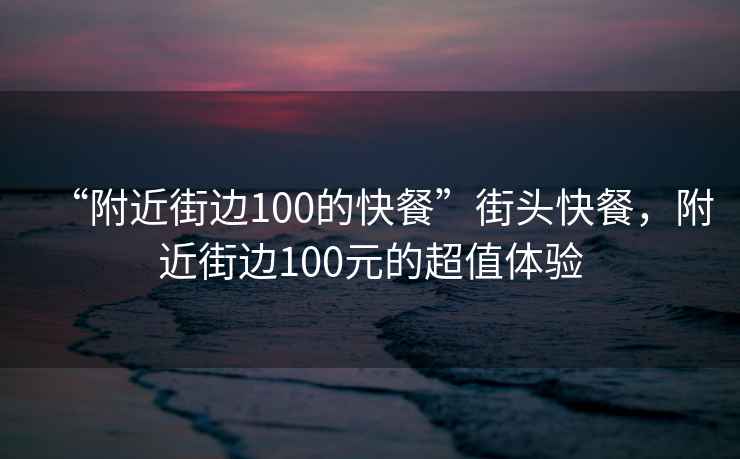 “附近街邊100的快餐”街頭快餐，附近街邊100元的超值體驗(yàn)