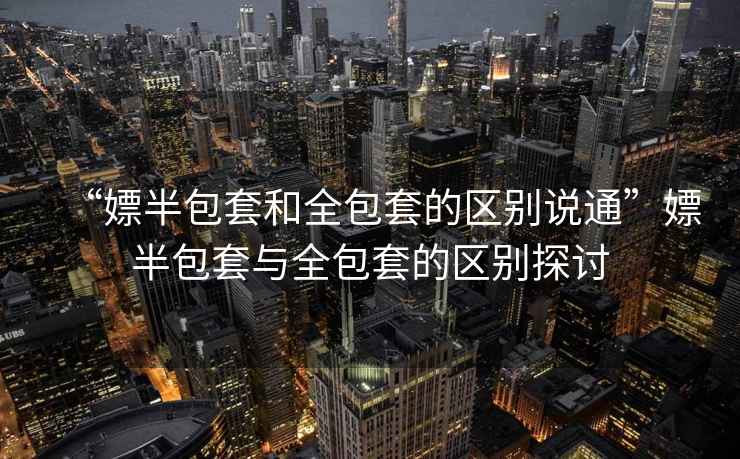 “嫖半包套和全包套的區(qū)別說(shuō)通”嫖半包套與全包套的區(qū)別探討