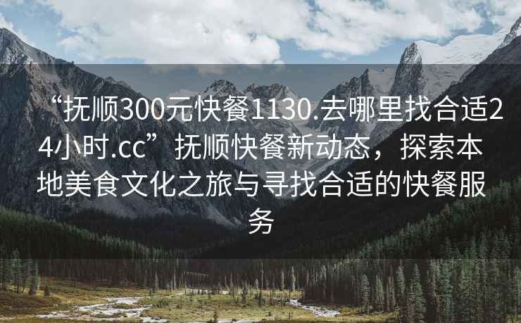 “撫順300元快餐1130.去哪里找合適24小時(shí).cc”撫順快餐新動(dòng)態(tài)，探索本地美食文化之旅與尋找合適的快餐服務(wù)