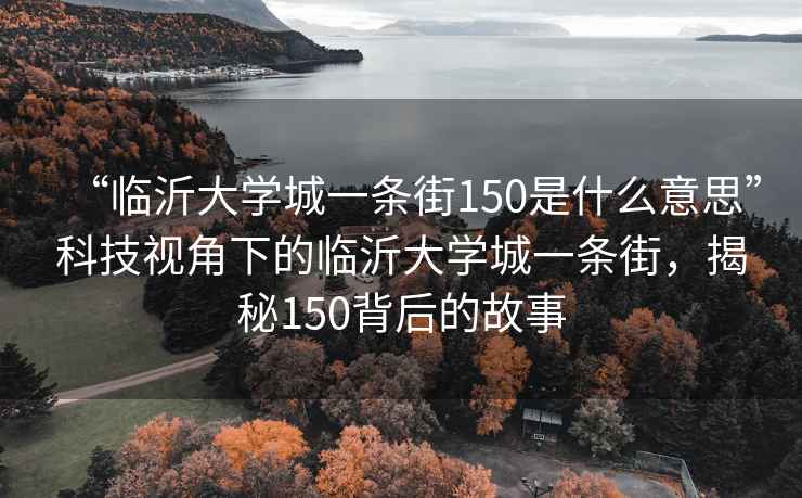 “臨沂大學(xué)城一條街150是什么意思”科技視角下的臨沂大學(xué)城一條街，揭秘150背后的故事