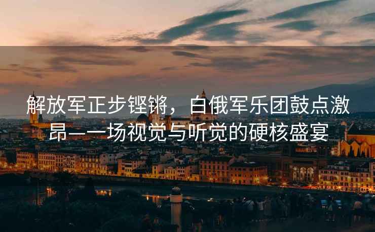 解放軍正步鏗鏘，白俄軍樂團(tuán)鼓點(diǎn)激昂—一場(chǎng)視覺與聽覺的硬核盛宴