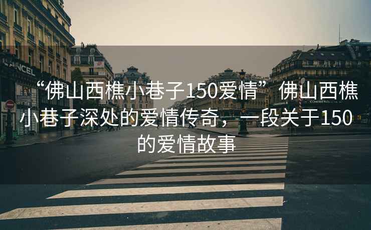 “佛山西樵小巷子150愛(ài)情”佛山西樵小巷子深處的愛(ài)情傳奇，一段關(guān)于150的愛(ài)情故事