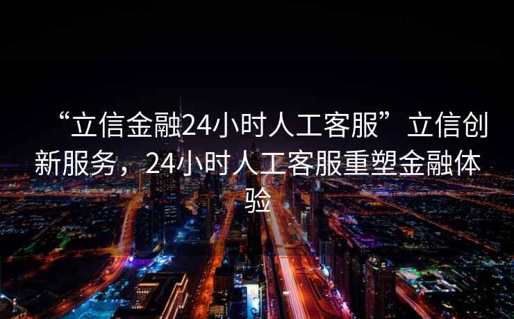 “立信金融24小時人工客服”立信創(chuàng)新服務，24小時人工客服重塑金融體驗