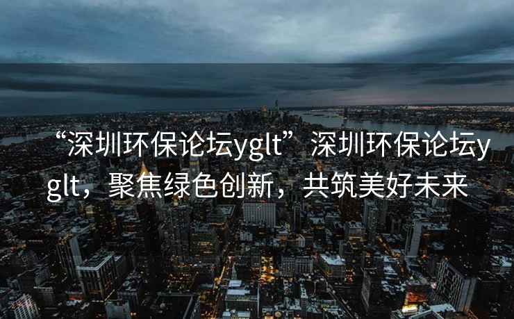 “深圳環(huán)保論壇yglt”深圳環(huán)保論壇yglt，聚焦綠色創(chuàng)新，共筑美好未來(lái)
