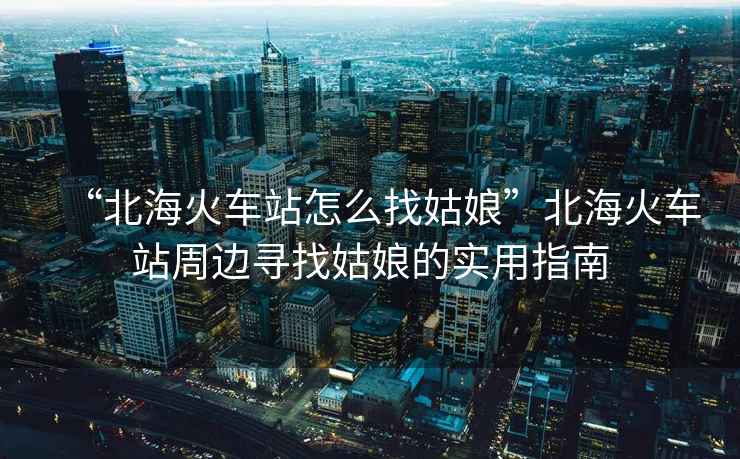 “北?;疖囌驹趺凑夜媚铩北焙;疖囌局苓厡ふ夜媚锏膶嵱弥改? alt=
