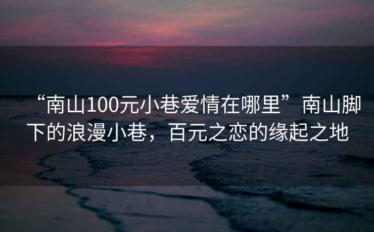 “南山100元小巷愛情在哪里”南山腳下的浪漫小巷，百元之戀的緣起之地