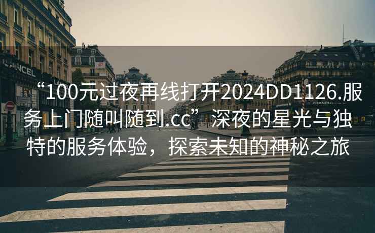 “100元過夜再線打開2024DD1126.服務(wù)上門隨叫隨到.cc”深夜的星光與獨(dú)特的服務(wù)體驗(yàn)，探索未知的神秘之旅
