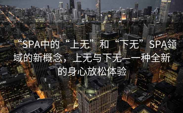 “SPA中的“上無”和“下無”SPA領(lǐng)域的新概念，上無與下無—一種全新的身心放松體驗