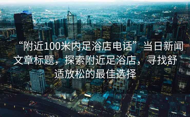 “附近100米內(nèi)足浴店電話”當日新聞文章標題，探索附近足浴店，尋找舒適放松的最佳選擇