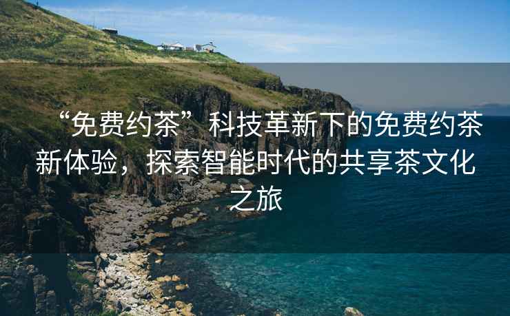 “免費約茶”科技革新下的免費約茶新體驗，探索智能時代的共享茶文化之旅