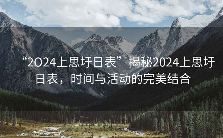 “2O24上思圩日表”揭秘2024上思圩日表，時(shí)間與活動(dòng)的完美結(jié)合