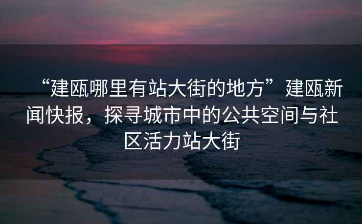 “建甌哪里有站大街的地方”建甌新聞快報(bào)，探尋城市中的公共空間與社區(qū)活力站大街