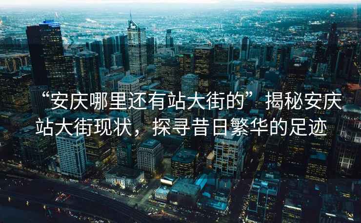 “安慶哪里還有站大街的”揭秘安慶站大街現(xiàn)狀，探尋昔日繁華的足跡