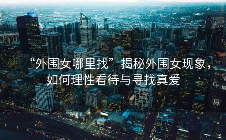 “外圍女哪里找”揭秘外圍女現(xiàn)象，如何理性看待與尋找真愛