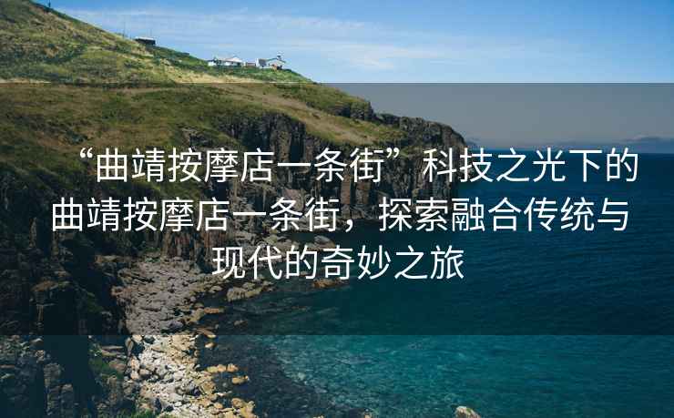“曲靖按摩店一條街”科技之光下的曲靖按摩店一條街，探索融合傳統(tǒng)與現(xiàn)代的奇妙之旅