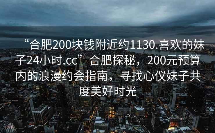 “合肥200塊錢附近約1130.喜歡的妹子24小時.cc”合肥探秘，200元預(yù)算內(nèi)的浪漫約會指南，尋找心儀妹子共度美好時光