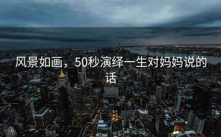 風(fēng)景如畫，50秒演繹一生對(duì)媽媽說(shuō)的話